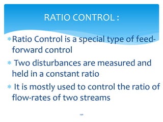 Ratio Control is a special type of feed-
forward control
 Two disturbances are measured and
held in a constant ratio
 I...