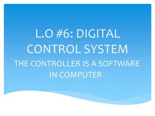 L.O #6: DIGITAL
CONTROL SYSTEM
THE CONTROLLER IS A SOFTWARE
IN COMPUTER
309
 