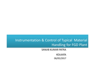 SANJIB KUMAR PATRA
06/05/2017
Instrumentation & Control of Typical Material
Handling for FGD Plant
KOLKATA
 