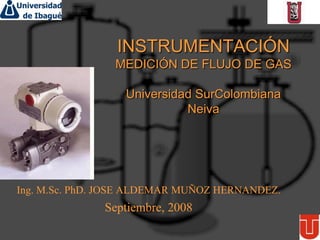 INSTRUMENTACIÓN
MEDICIÓN DE FLUJO DE GAS
Universidad SurColombiana
Neiva
Ing. M.Sc. PhD. JOSE ALDEMAR MUÑOZ HERNANDEZ.
Septiembre, 2008
 