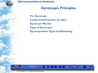 022 Instrumentation & Electronics

                                          Gyroscopic Principles

                       The Gyroscope
                       Fundamental Properties of a Gyro
                       Gyroscopic Wander
                       Types of Gyroscopes
                       Gyroscope Drive Types and Monitoring




© G LONGHURST 1999 All Rights Reserved Worldwide
 