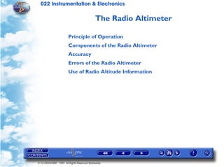 022 Instrumentation & Electronics

                                            The Radio Altimeter

                       Principle of Operation
                       Components of the Radio Altimeter
                       Accuracy
                       Errors of the Radio Altimeter
                       Use of Radio Altitude Information




© G LONGHURST 1999 All Rights Reserved Worldwide
 