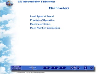 022 Instrumentation & Electronics

                                                   Machmeters

                       Local Speed of Sound
                       Principle of Operation
                       Machmeter Errors
                       Mach Number Calculations




© G LONGHURST 1999 All Rights Reserved Worldwide
 