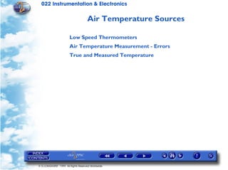 022 Instrumentation & Electronics

                                    Air Temperature Sources

                       Low Speed Thermometers
                       Air Temperature Measurement - Errors
                       True and Measured Temperature




© G LONGHURST 1999 All Rights Reserved Worldwide
 