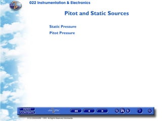 022 Instrumentation & Electronics

                                       Pitot and Static Sources

                       Static Pressure
                       Pitot Pressure




© G LONGHURST 1999 All Rights Reserved Worldwide
 