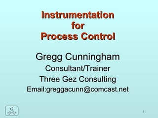 Instrumentation for Process Control Gregg Cunningham Consultant/Trainer Three Gez Consulting Email:greggacunn@comcast.net 