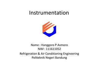 Instrumentation




        Name : Hanggoro P Asmoro
              NIM : 111611052
Refrigeration & Air Conditioning Engineering
         Politeknik Negeri Bandung
 
