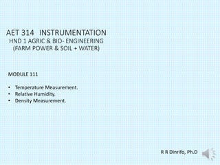AET 314 INSTRUMENTATION
HND 1 AGRIC & BIO- ENGINEERING
(FARM POWER & SOIL + WATER)
R R Dinrifo, Ph.D
MODULE 111
• Temperature Measurement.
• Relative Humidity.
• Density Measurement.
 