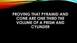 PROVING THAT PYRAMID AND
CONE ARE ONE THIRD THE
VOLUME OF A PRISM AND
CYLINDER
 