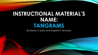 INSTRUCTIONAL MATERIAL’S
NAME:
TANGRAMS
By Roselyn T. Udani and Angeline P. Bumatay
 