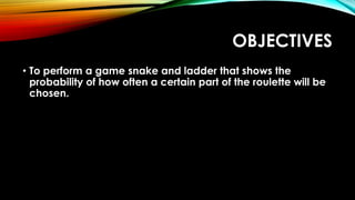 OBJECTIVES
• To perform a game snake and ladder that shows the
probability of how often a certain part of the roulette will be
chosen.
 