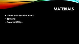 MATERIALS
• Snake and Ladder Board
• Roulette
• Colored Chips
 