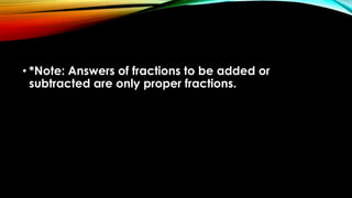 • *Note: Answers of fractions to be added or
subtracted are only proper fractions.
 