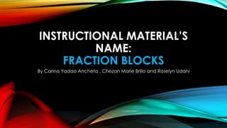 INSTRUCTIONAL MATERIAL’S
NAME:
FRACTION BLOCKS
By Carina Yadao Ancheta , Chezan Marie Brillo and Roselyn Udani
 