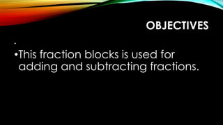 OBJECTIVES
•
•This fraction blocks is used for
adding and subtracting fractions.
 