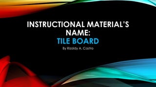 INSTRUCTIONAL MATERIAL’S
NAME:
TILE BOARD
By Rizaldy A. Castro
 