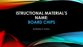 ISTRUCTIONAL MATERIAL’S
NAME:
BOARD CHIPS
By Rizaldy A. Castro
 
