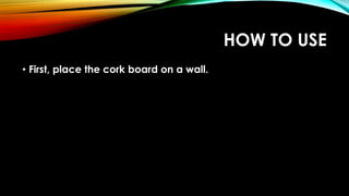 HOW TO USE
• First, place the cork board on a wall.
 