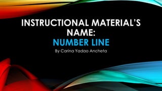INSTRUCTIONAL MATERIAL’S
NAME:
NUMBER LINE
By Carina Yadao Ancheta
 