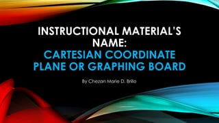 INSTRUCTIONAL MATERIAL’S
NAME:
CARTESIAN COORDINATE
PLANE OR GRAPHING BOARD
By Chezan Marie D. Brillo
 