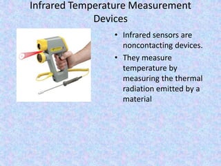Infrared Temperature Measurement
Devices
• Infrared sensors are
noncontacting devices.
• They measure
temperature by
measuring the thermal
radiation emitted by a
material
 