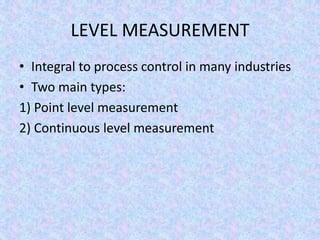 LEVEL MEASUREMENT
• Integral to process control in many industries
• Two main types:
1) Point level measurement
2) Continuous level measurement
 