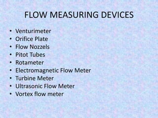 FLOW MEASURING DEVICES
• Venturimeter
• Orifice Plate
• Flow Nozzels
• Pitot Tubes
• Rotameter
• Electromagnetic Flow Meter
• Turbine Meter
• Ultrasonic Flow Meter
• Vortex flow meter
 