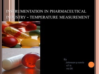 INSTRUMENTATION IN PHARMACEUTICAL
INDUSTRY - TEMPERATURE MEASUREMENT

By
Johnson p savio
s7 ic
no:26

 