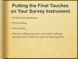 Putting the Final Touches
on Your Survey Instrument
!  Professional appearance

!  Proof reading

!  Pilot testing

!  Practice coding responses--may lead to refining
   questionnaire so that it is easier to code responses
 