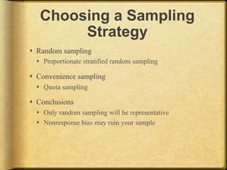 Choosing a Sampling
        Strategy
!  Random sampling
  !  Proportionate stratified random sampling

!  Convenience sampling
  !  Quota sampling

!  Conclusions
  !  Only random sampling will be representative
  !  Nonresponse bias may ruin your sample
 