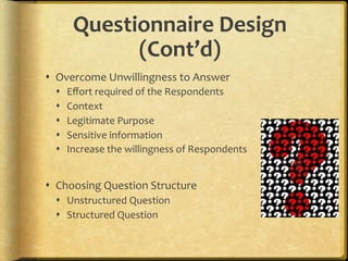 Questionnaire,Design,
              (Cont’d),
!  Overcome.Unwillingness.to.Answer.
  !    Eﬀort.required.of.the.Respondents.
  !    Context.
  !    Legitimate.Purpose.
  !    Sensitive.information.
  !    Increase.the.willingness.of.Respondents.


!  Choosing.Question.Structure.
  !  Unstructured.Question.
  !  Structured.Question.
 