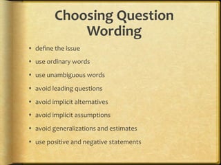 Choosing,Question,
             Wording,
!  deﬁne.the.issue.
!  use.ordinary.words.

!  use.unambiguous.words.
!  avoid.leading.questions.

!  avoid.implicit.alternatives.
!  avoid.implicit.assumptions.

!  avoid.generalizations.and.estimates.

!  use.positive.and.negative.statements.
 