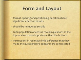 Form,and,Layout,
!  format,.spacing.and.positioning.questions.have.
   signiﬁcant.eﬀect.on.results.

!  should.be.numbered.serially..

!  2000.population.of.census.reveals.questions.at.the.
   top.received.more.importance.than.the.bottom.

!  Instructions.in.red.made.little.diﬀerence.that.they.
   made.the.questionnaire.appear.more.complicated.
 