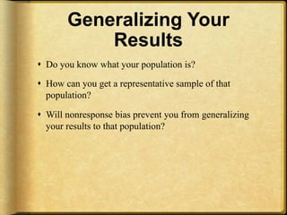 Generalizing Your
           Results
!  Do you know what your population is?

!  How can you get a representative sample of that
   population?

!  Will nonresponse bias prevent you from generalizing
   your results to that population?
 