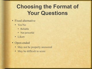 Choosing the Format of
       Your Questions
!  Fixed alternative
  !  Yes/No
    !  Reliable
    !  Not powerful
  !  Likert

!  Open-ended
  !  May not be properly answered
  !  May be difficult to score
 