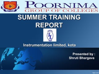 SUMMER TRAININGSUMMER TRAINING
REPORTREPORT
Instrumentation limited, kotaInstrumentation limited, kota
Presented by :
Shruti Bhargava
 
