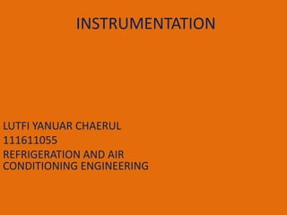 INSTRUMENTATION




LUTFI YANUAR CHAERUL
111611055
REFRIGERATION AND AIR
CONDITIONING ENGINEERING
 