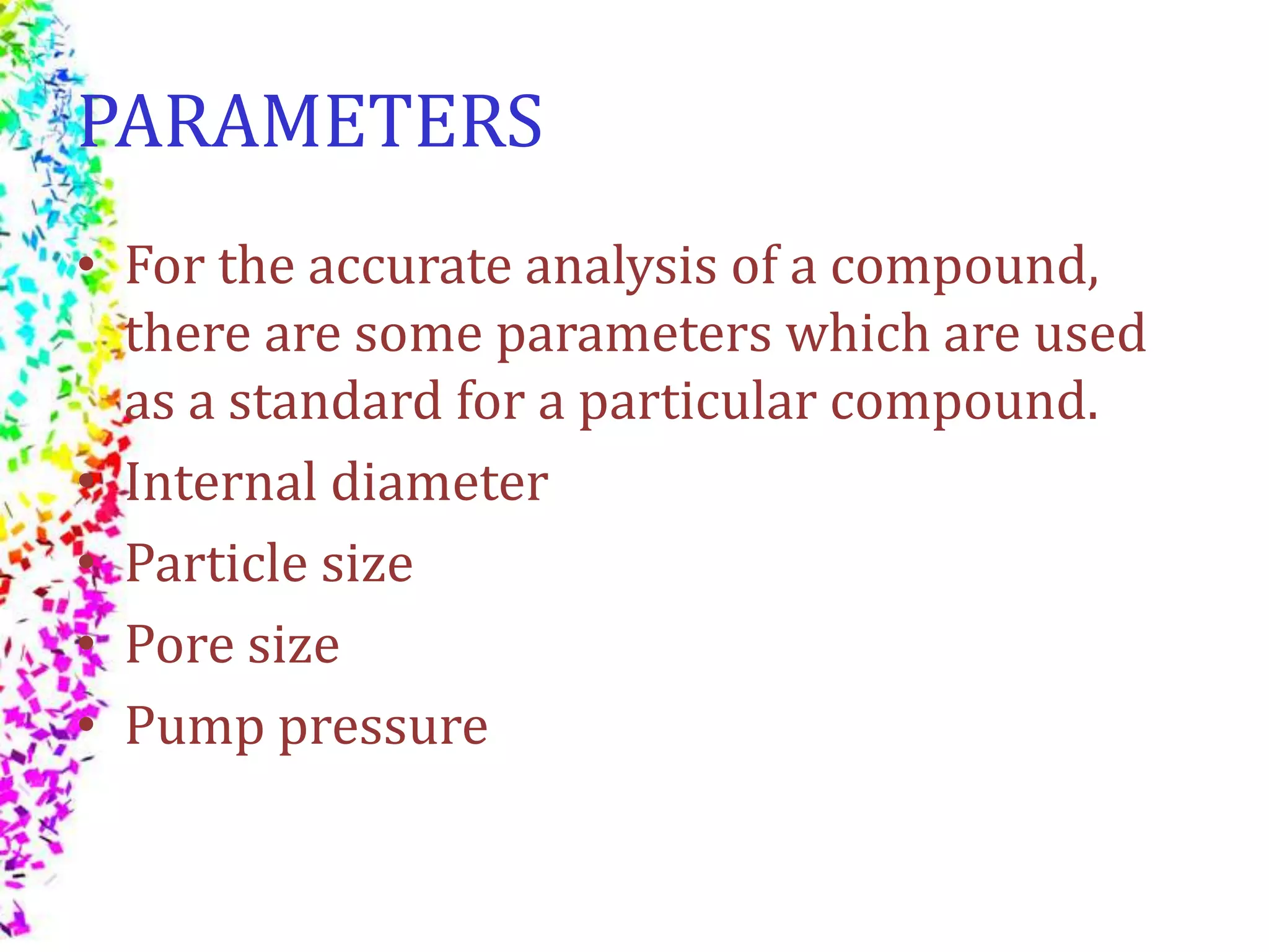PARAMETERS
• For the accurate analysis of a compound,
there are some parameters which are used
as a standard for a particular compound.
• Internal diameter
• Particle size
• Pore size
• Pump pressure
 
