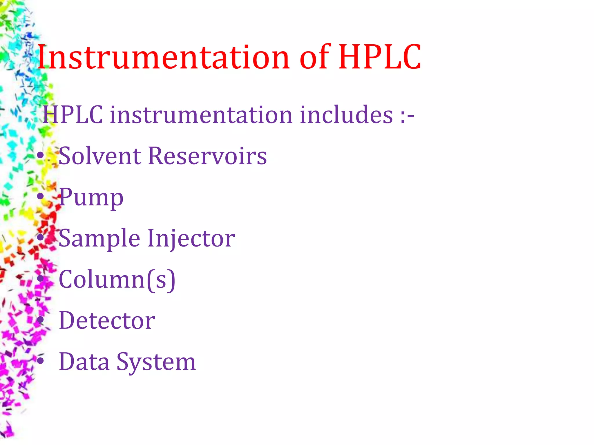 Instrumentation of HPLC
HPLC instrumentation includes :-
• Solvent Reservoirs
• Pump
• Sample Injector
• Column(s)
• Detector
• Data System
 
