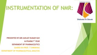 INSTRUMENTATION OF NMR:
PRESENTED BY:MR.SANJAY KUMAR SAH
M.PHARM1ST YEAR
DEPARMENT OF PHARMACEUTICS
GUIDED BY:PROF. T SHRINIVAS
DEPARTMENT OF PHARMACEUTICAL ANALYSIS
 