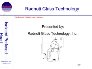 Radnoti Glass Technology
                        The Radnoti Working Heart System
    Isolated Perfused




                                                       Presented by:
                                      Radnoti Glass Technology, Inc.




www.radnoti.com
 800-428-1416
                                                                       2007
 