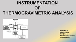 INSTRUMENTATION
OF
THERMOGRAVIMETRIC ANALYSIS
Presented by:
Aditya Sharma
M.S. (Pharm)
Pharmaceutical Analysis
NIPER Guwahati
 