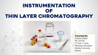 Instrumentation
of
Thin layer chromatography
Presented By:
Tanmoy Sarkar
ID: 181130
3rd Year 1st Term
Pharmacy Discipline
Khulna University
Khulna
 