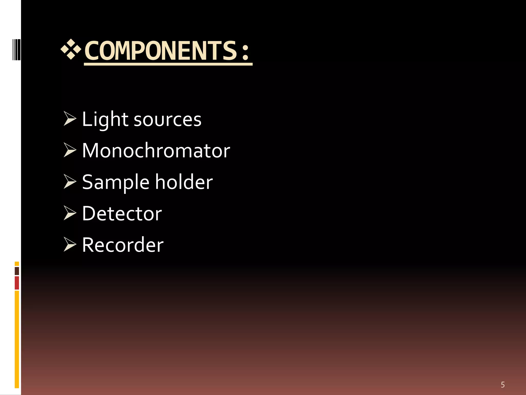 COMPONENTS:
 Light sources
 Monochromator
 Sample holder
 Detector
 Recorder
5
 