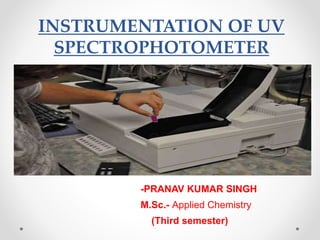 INSTRUMENTATION OF UV
SPECTROPHOTOMETER
-PRANAV KUMAR SINGH
M.Sc.- Applied Chemistry
(Third semester)
 