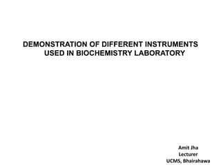 DEMONSTRATION OF DIFFERENT INSTRUMENTS
USED IN BIOCHEMISTRY LABORATORY
Amit Jha
Lecturer
UCMS, Bhairahawa
 