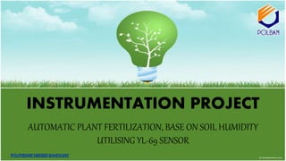INSTRUMENTATION PROJECT
AUTOMATIC PLANT FERTILIZATION, BASE ON SOIL HUMIDITY
UTILISING YL-69 SENSOR
 