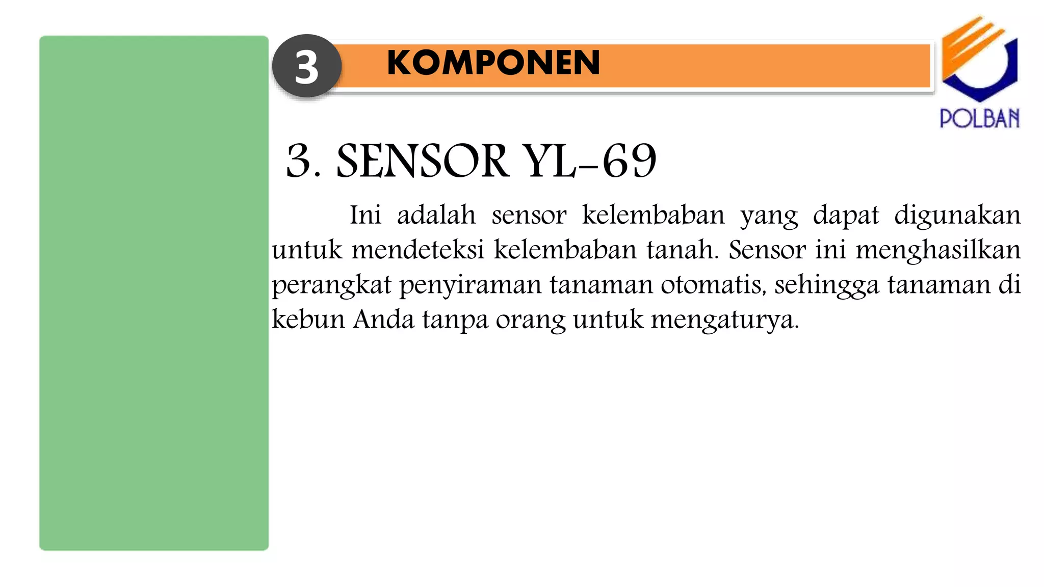 KOMPONEN3
3. SENSOR YL-69
Ini adalah sensor kelembaban yang dapat digunakan
untuk mendeteksi kelembaban tanah. Sensor ini menghasilkan
perangkat penyiraman tanaman otomatis, sehingga tanaman di
kebun Anda tanpa orang untuk mengaturya.
 