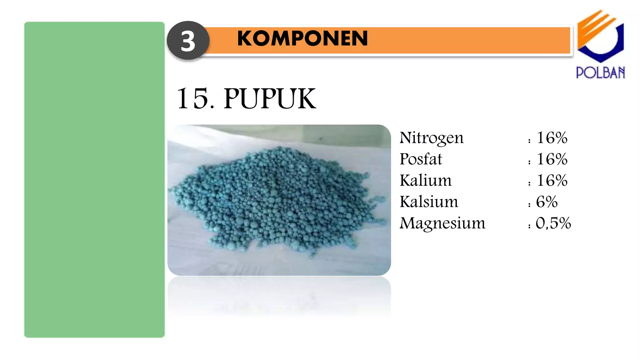 KOMPONEN3
15. PUPUK
Nitrogen : 16%
Posfat : 16%
Kalium : 16%
Kalsium : 6%
Magnesium : 0,5%
 