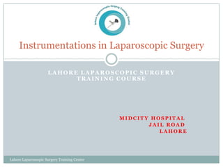 Instrumentations in Laparoscopic Surgery

                     LAHORE LAPAROSCOPIC SURGERY
                           TRAINING COURSE




                                              MIDCITY HOSPITAL
                                                     JAIL ROAD
                                                        LAHORE




Lahore Laparoscopic Surgery Training Center
 